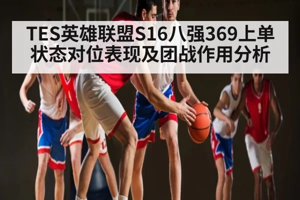 TES英雄联盟S16八强369上单状态对位表现及团战作用分析