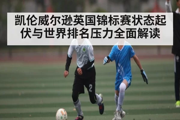 凯伦威尔逊英国锦标赛状态起伏与世界排名压力全面解读