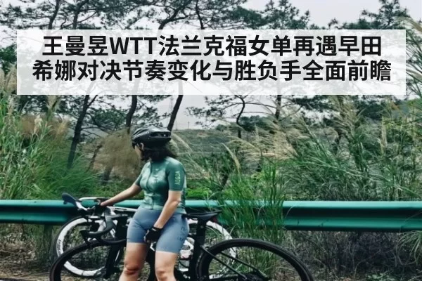 王曼昱WTT法兰克福女单再遇早田希娜对决节奏变化与胜负手全面前瞻