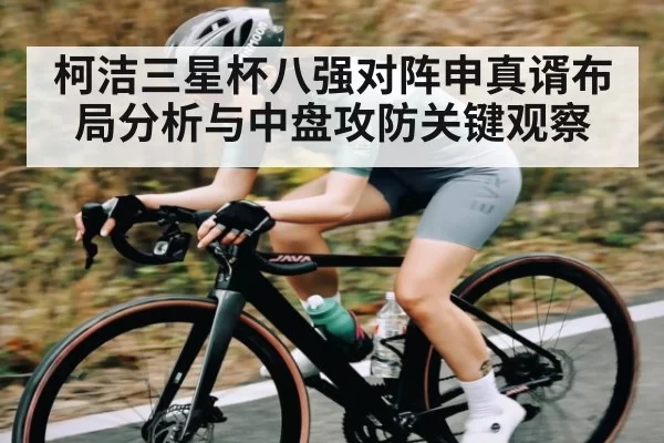 柯洁三星杯八强对阵申真谞布局分析与中盘攻防关键观察