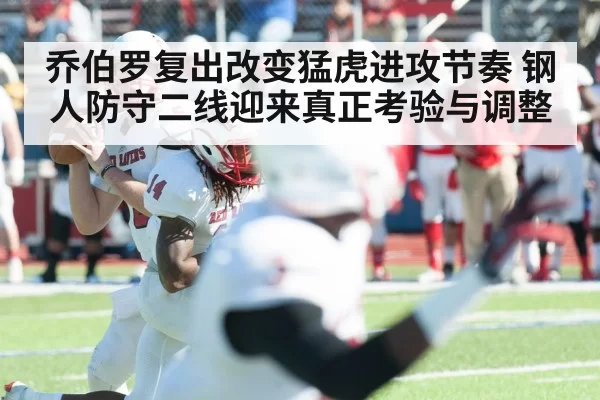 乔伯罗复出改变猛虎进攻节奏 钢人防守二线迎来真正考验与调整